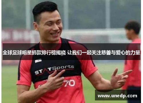 全球足球明星捐款排行榜揭晓 让我们一起关注慈善与爱心的力量