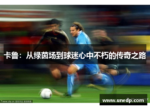 卡鲁：从绿茵场到球迷心中不朽的传奇之路