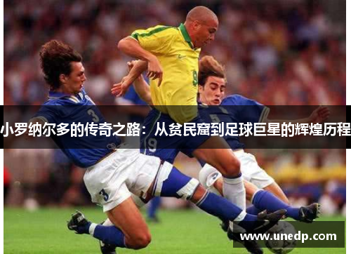 小罗纳尔多的传奇之路：从贫民窟到足球巨星的辉煌历程