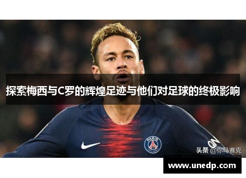 探索梅西与C罗的辉煌足迹与他们对足球的终极影响