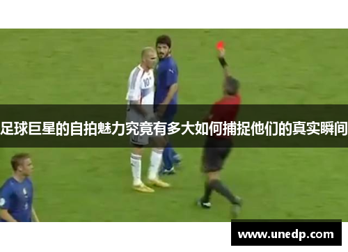 足球巨星的自拍魅力究竟有多大如何捕捉他们的真实瞬间