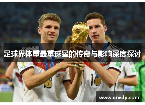足球界体重最重球星的传奇与影响深度探讨