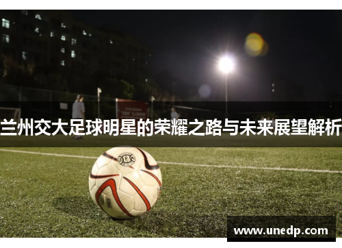 兰州交大足球明星的荣耀之路与未来展望解析