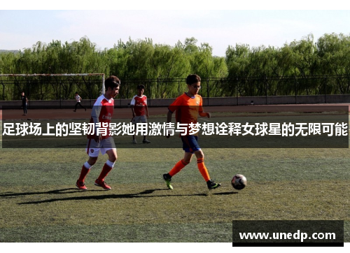 足球场上的坚韧背影她用激情与梦想诠释女球星的无限可能