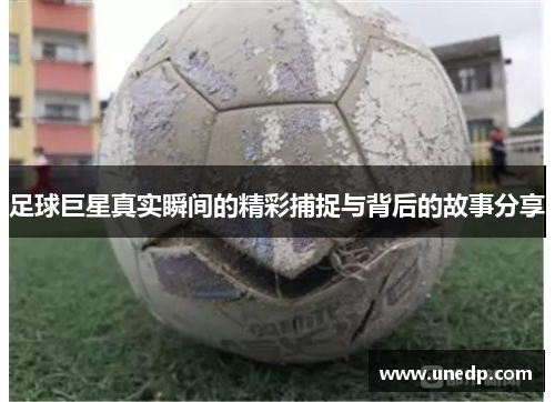 足球巨星真实瞬间的精彩捕捉与背后的故事分享