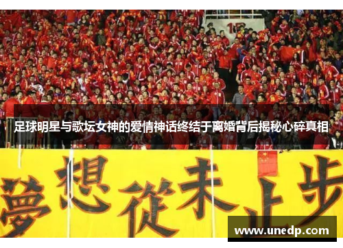 足球明星与歌坛女神的爱情神话终结于离婚背后揭秘心碎真相