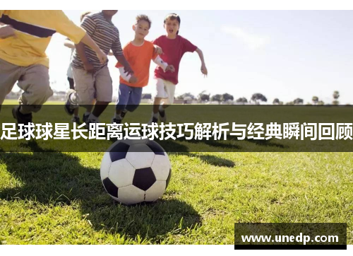 足球球星长距离运球技巧解析与经典瞬间回顾