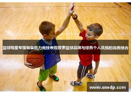 篮球明星专属装备助力竞技表现探索篮球品牌与球员个人风格的完美结合