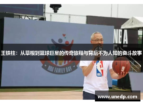 王铁柱：从草根到篮球巨星的传奇旅程与背后不为人知的奋斗故事