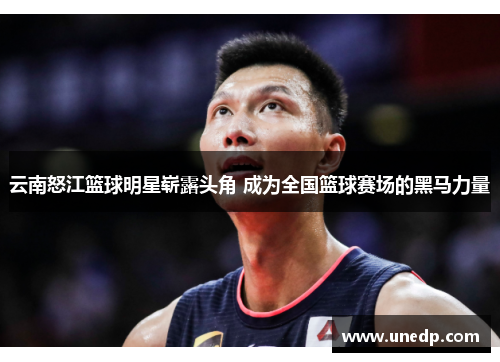 云南怒江篮球明星崭露头角 成为全国篮球赛场的黑马力量