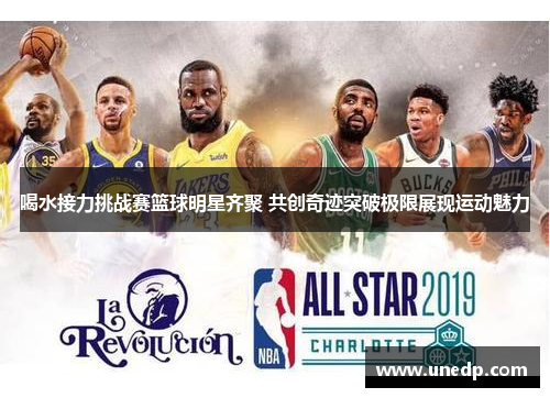 喝水接力挑战赛篮球明星齐聚 共创奇迹突破极限展现运动魅力