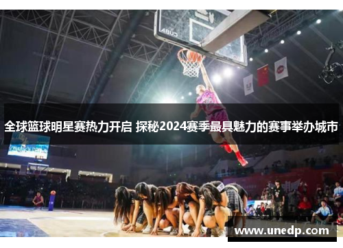 全球篮球明星赛热力开启 探秘2024赛季最具魅力的赛事举办城市