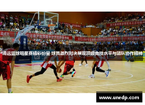 清远篮球明星赛精彩纷呈 球员激烈对决展现顶级竞技水平与团队协作精神