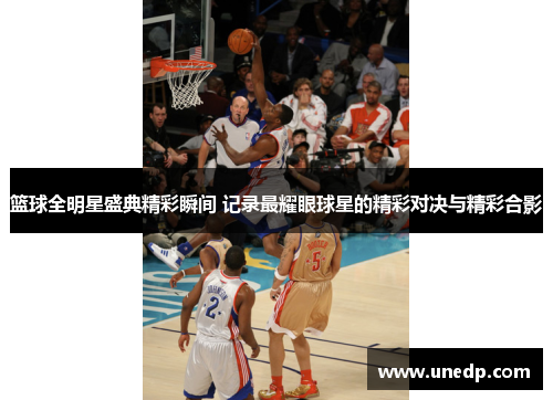 篮球全明星盛典精彩瞬间 记录最耀眼球星的精彩对决与精彩合影