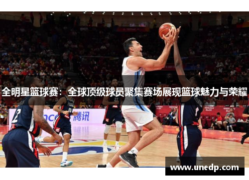 全明星篮球赛：全球顶级球员聚集赛场展现篮球魅力与荣耀