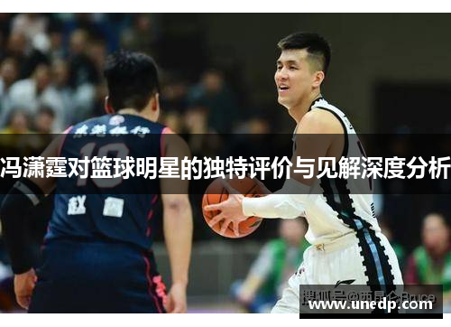 冯潇霆对篮球明星的独特评价与见解深度分析