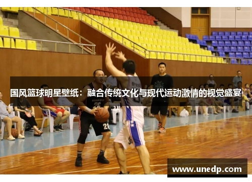 国风篮球明星壁纸：融合传统文化与现代运动激情的视觉盛宴