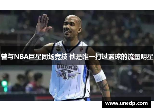 曾与NBA巨星同场竞技 他是唯一打过篮球的流量明星