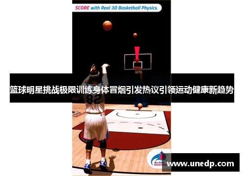 篮球明星挑战极限训练身体冒烟引发热议引领运动健康新趋势
