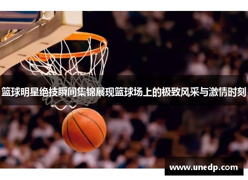 篮球明星绝技瞬间集锦展现篮球场上的极致风采与激情时刻