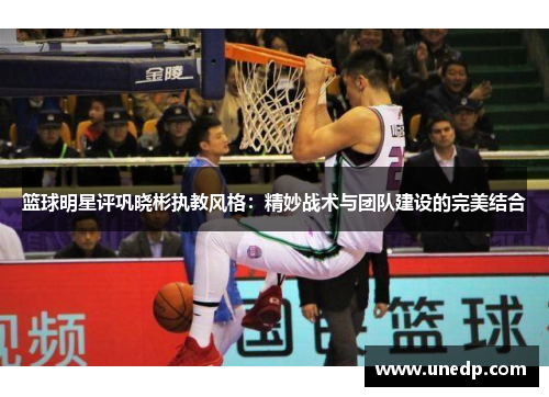 篮球明星评巩晓彬执教风格：精妙战术与团队建设的完美结合