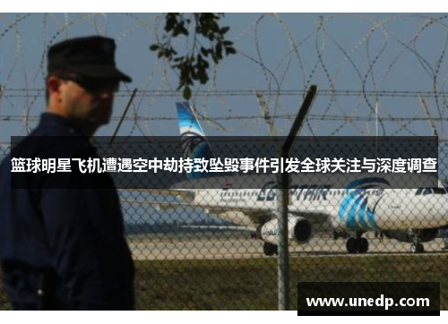 篮球明星飞机遭遇空中劫持致坠毁事件引发全球关注与深度调查