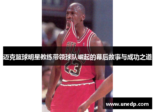 迈克篮球明星教练带领球队崛起的幕后故事与成功之道